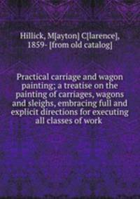 Practical carriage and wagon painting; a treatise on the painting of carriages, wagons and sleighs, embracing full and explicit directions for executing all classes of work