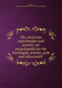 The American watchmaker and jeweler; an encyclopedia for the horologist, jeweler, gold and silversmith