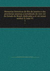 Memorias historicas do Rio de Janeiro e das provincias annexas a jurisdiccao do vice-rei do Estado do Brasil, dedicadas a el-rei nosso senhor D. Joao VI.