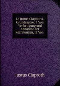 D. Justus Claproths. Grundsaetze: I. Von Verfertigung und Abnahme der Rechnungen, II. Von .