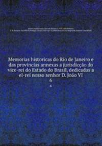 Memorias historicas do Rio de Janeiro e das provincias annexas a jurisdiccao do vice-rei do Estado do Brasil, dedicadas a el-rei nosso senhor D. Joao VI.