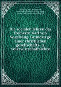 Die socialen lehren des freiherrn Karl von Vogelsang. Grundzu?ge einer christlichen gesellschafts- u. volkswirtschaftslehre