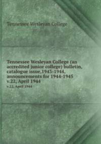 Tennessee Wesleyan College (an accredited junior college) bulletin, catalogue issue,1943-1944, announcements for 1944-1945. v.22, April 1944