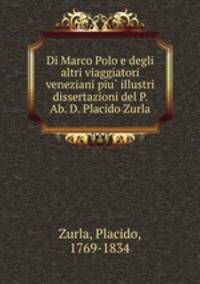 Di Marco Polo e degli altri viaggiatori veneziani piu? illustri dissertazioni del P. Ab. D. Placido Zurla