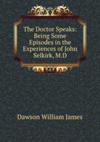 The Doctor Speaks: Being Some Episodes in the Experiences of John Selkirk, M.D.