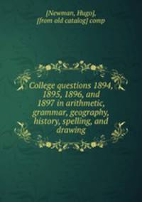 College questions 1894, 1895, 1896, and 1897 in arithmetic, grammar, geography, history, spelling, and drawing