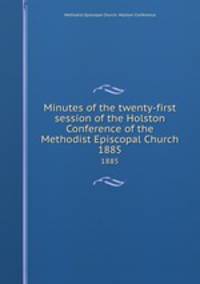 Minutes of the twenty-first session of the Holston Conference of the Methodist Episcopal Church. 1885