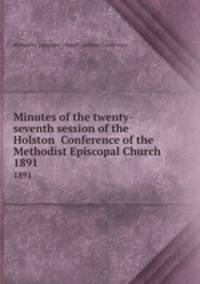 Minutes of the twenty-seventh session of the Holston Conference of the Methodist Episcopal Church. 1891