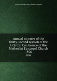 Annual minutes of the thirty-second session of the Holston Conference of the Methodist Episcopal Church. 1896