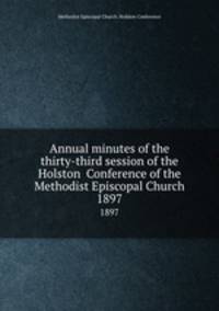 Annual minutes of the thirty-third session of the Holston Conference of the Methodist Episcopal Church. 1897