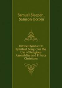 Divine Hymns: Or Spiritual Songs; for the Use of Religious Assemblies and Private Christians