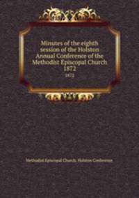 Minutes of the eighth session of the Holston Annual Conference of the Methodist Episcopal Church. 1872
