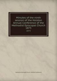 Minutes of the ninth session of the Holston Annual Conference of the Methodist Episcopal Church. 1873