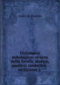 Dizionario mitologico: ovvero della favola, storico, poetico, simbolico . utilissimo a .