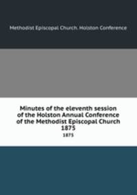 Minutes of the eleventh session of the Holston Annual Conference of the Methodist Episcopal Church. 1875
