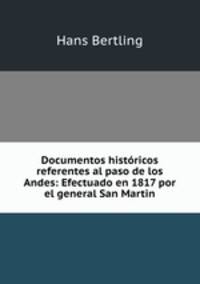 Documentos historicos referentes al paso de los Andes: Efectuado en 1817 por el general San Martin