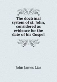 The doctrinal system of st. John, considered as evidence for the date of his Gospel