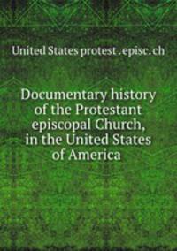 Documentary history of the Protestant episcopal Church, in the United States of America .