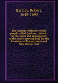 The ancient testimony of the people called Quakers, revived : by the order and approbation of the yearly meeting held for the Provinces of Pennsylvania and New-Jersey, 1722