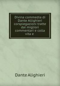 Divina commedia di Dante Allighieri corspiegazioni tratte dai migliori commentari e colla vita e .