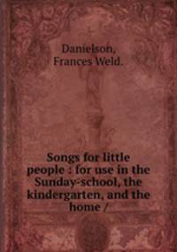 Songs for little people : for use in the Sunday-school, the kindergarten, and the home /