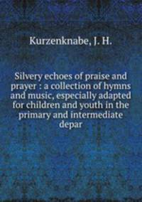 Silvery echoes of praise and prayer : a collection of hymns and music, especially adapted for children and youth in the primary and intermediate depar