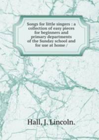 Songs for little singers : a collection of easy pieces for beginners and primary departments of the Sunday school and for use at home /