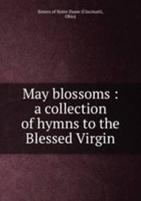 May blossoms : a collection of hymns to the Blessed Virgin.