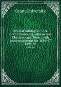 Annual catalogue. U. S. Grant University, Athens and Chattanooga, Tenn., with announcements for 1896-97.. 1895-96