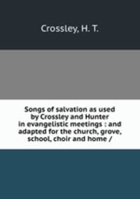 Songs of salvation as used by Crossley and Hunter in evangelistic meetings : and adapted for the church, grove, school, choir and home /