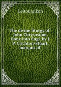 The divine liturgy of . John Chrysostom. Done into Engl. by J.P. Crichton-Stuart, marquis of .