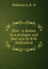 Zion : a drama, in a prologue and four acts by B.W. Hollenbeck