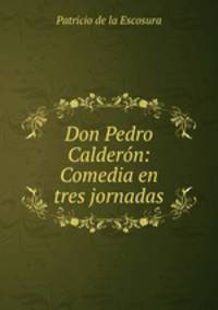 Don Pedro Calderon: Comedia en tres jornadas