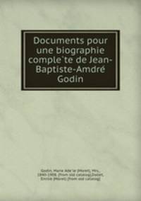 Documents pour une biographie comple?te de Jean-Baptiste-Amdre? Godin