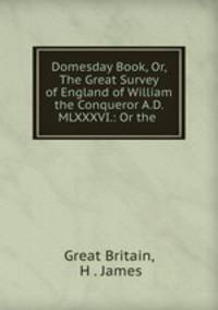 Domesday Book, Or, The Great Survey of England of William the Conqueror A.D. MLXXXVI.: Or the .