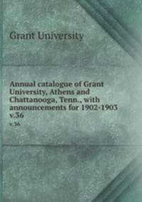 Annual catalogue of Grant University, Athens and Chattanooga, Tenn., with announcements for 1902-1903.. v.36