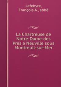 La Chartreuse de Notre-Dame-des Pres a Neuville sous Montreuil-sur-Mer