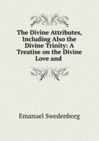 The Divine Attributes, Including Also the Divine Trinity: A Treatise on the Divine Love and .