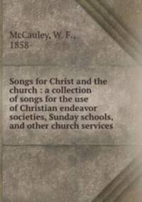 Songs for Christ and the church : a collection of songs for the use of Christian endeavor societies, Sunday schools, and other church services.