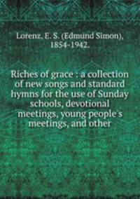Riches of grace : a collection of new songs and standard hymns for the use of Sunday schools, devotional meetings, young people