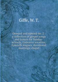 Onward and upward no. 2 : a collection of gospel songs and hymns for Sunday-schools, Endeavor societies, Epworth leagues, devotional meetings, chapel