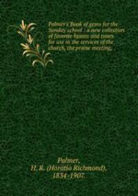 Palmer`s Book of gems for the Sunday school : a new collection of favorite hymns and tunes for use in the services of the church, the praise meeting,