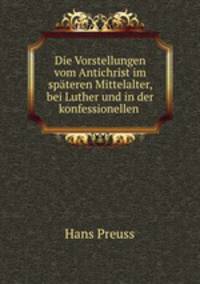 Die Vorstellungen vom Antichrist im spateren Mittelalter, bei Luther und in der konfessionellen .