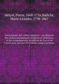 Dictionnaire des ordres religieux : ou, Histoire des ordres monastiques religieux et militaires, et des congregations seculieres de l