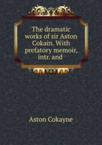 The dramatic works of sir Aston Cokain. With prefatory memoir, intr. and .