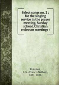 Select songs no. 2 : for the singing service in the prayer meeting, Sunday school, Christian endeavor meetings /