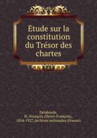 Etude sur la constitution du Tresor des chartes