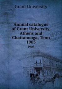 Annual catalogue of Grant University, Athens and Chattanooga, Tenn.. 1903