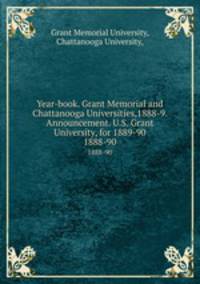 Year-book. Grant Memorial and Chattanooga Universities,1888-9. Announcement. U.S. Grant University, for 1889-90.. 1888-90