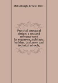 Practical structural design; a text and reference work for engineers, architects, builders, draftsmen and technical schools;